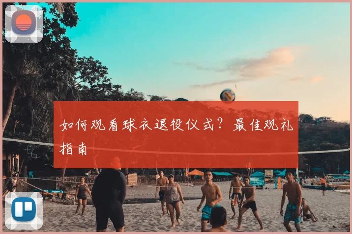 如何观看球衣退役仪式？最佳观礼指南