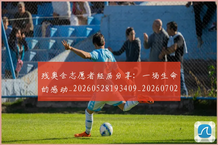 残奥会志愿者经历分享：一场生命的感动_20260528193409_20260702152211