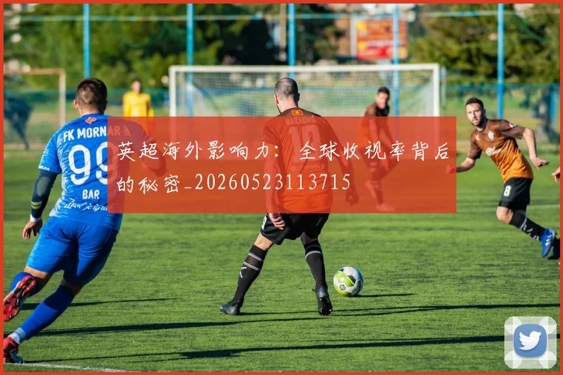 英超海外影响力：全球收视率背后的秘密_20260523113715