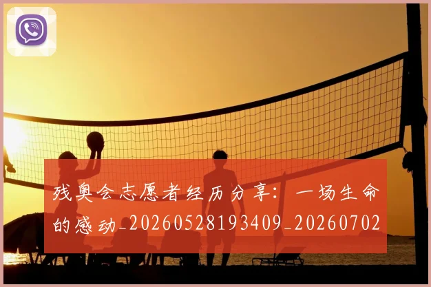 残奥会志愿者经历分享：一场生命的感动_20260528193409_20260702152211