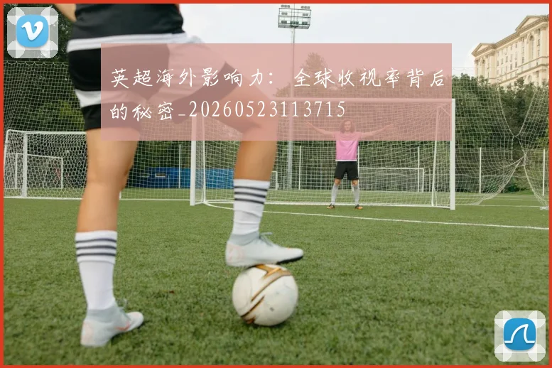 英超海外影响力：全球收视率背后的秘密_20260523113715