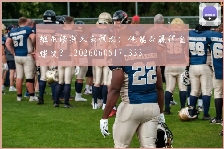 维尼修斯未来预测：他能否赢得金球奖？_20260605171333
