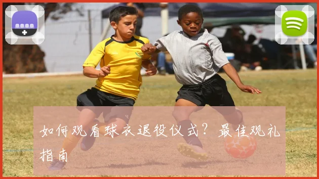 如何观看球衣退役仪式？最佳观礼指南